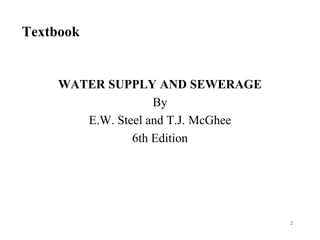 Textbook
WATER SUPPLY AND SEWERAGE
By
E.W. Steel and T.J. McGhee
6th Edition
2
 