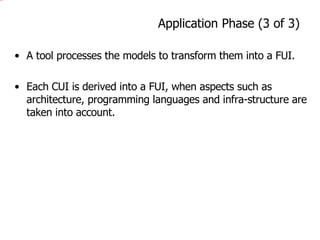 Application Phase (3 of 3) A tool processes the models to transform them into a FUI. Each CUI is derived into a FUI, when aspects such as architecture, programming languages and infra-structure are taken into account. 