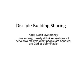 Disciple Building Sharing
A383 Don't love money
Love money, greedy rich A servant cannot
serve two masters What people are honored
are God as abominable
 