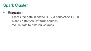 Spark Cluster
 Executor
– Stores the data in cache in JVM heap or on HDDs
– Reads data from external sources
– Writes data to external sources
 