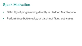 Spark Motivation
 Difficultly of programming directly in Hadoop MapReduce
 Performance bottlenecks, or batch not fitting use cases
 