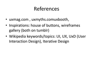 Referencesuxmag.com , uxmyths.comuxbooth,Inspirations: house of buttons, wireframes gallery (both on tumblr)Wikipedia keywords/topics: UI, UX, UxD (User Interaction Design), Iterative Design