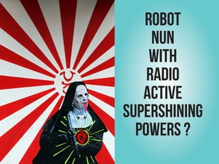 ROBOT




               www.marsdorian.com
     NUN
    WITH
    RADIO
   ACTIVE
SUPERSHINING
  POWERS ?
               22
 