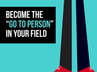 BECOME THE
“GO TO PERSON”
IN YOUR FIELD
 