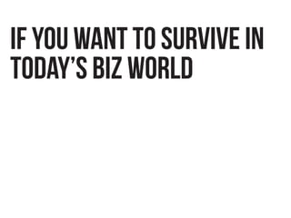 If YOU WANT TO SURVIVE IN
TODAY’S BIZ WORLD
 