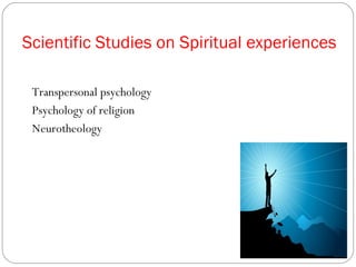 Scientific Studies on Spiritual experiences

 Transpersonal psychology
 Psychology of religion
 Neurotheology
 