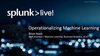 Copyright © 2016 Splunk Inc.
Operationalizing Machine Learning
Brian Nash
Staff Architect – Machine Learning, Business Analytics, & IoT
 
