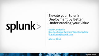 Copyright © 2016 Splunk, Inc.
Elevate your Splunk
Deployment by Better
Understanding your Value
David Caradonna
Director, Global Business Value Consulting
dcaradonna@splunk.com
March, 2016
 