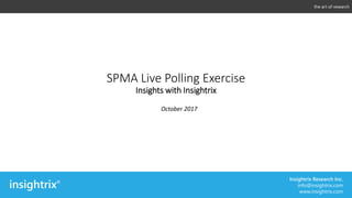 SPMA Live Polling Exercise
Insights with Insightrix
October 2017
the art of research
Insightrix Research Inc.
info@insightrix.com
www.insightrix.com
 