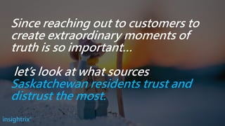 Since reaching out to customers to
create extraordinary moments of
truth is so important…
let’s look at what sources
Saskatchewan residents trust and
distrust the most.
 