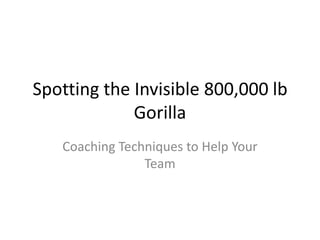 Spotting the Invisible 800,000 lb GorillaCoaching Techniques to Help Your Team