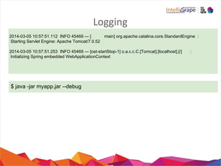 2014-03-05 10:57:51.112 INFO 45469 --- [ main] org.apache.catalina.core.StandardEngine :
Starting Servlet Engine: Apache Tomcat/7.0.52
2014-03-05 10:57:51.253 INFO 45469 --- [ost-startStop-1] o.a.c.c.C.[Tomcat].[localhost].[/] :
Initializing Spring embedded WebApplicationContext
$ java -jar myapp.jar --debug
 