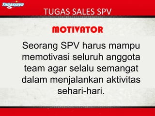 TUGAS SALES SPV
MOTIVATOR
Seorang SPV harus mampu
memotivasi seluruh anggota
team agar selalu semangat
dalam menjalankan aktivitas
sehari-hari.
 