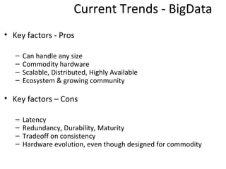 Current Trends - BigData
• Key factors - Pros

   –   Can handle any size
   –   Commodity hardware
   –   Scalable, Distributed, Highly Available
   –   Ecosystem & growing community

• Key factors – Cons

   –   Latency
   –   Redundancy, Durability, Maturity
   –   Tradeoff on consistency
   –   Hardware evolution, even though designed for commodity
 