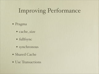 Improving Performance

• Pragma
  • cache_size
  • fullfsync
  • synchronous
• Shared Cache
• Use Transactions
 