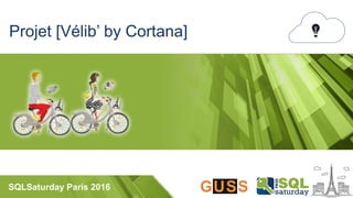 SQLSaturday Paris 2016
Projet [Vélib’ by Cortana]
 