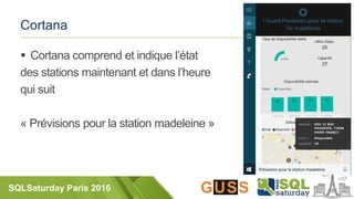 SQLSaturday Paris 2016
Cortana
 Cortana comprend et indique l’état
des stations maintenant et dans l’heure
qui suit
« Prévisions pour la station madeleine »
 