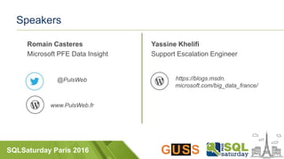 SQLSaturday Paris 2016
Speakers
Romain Casteres
Microsoft PFE Data Insight
@PulsWeb
www.PulsWeb.fr
Yassine Khelifi
Support Escalation Engineer
https://blogs.msdn.
microsoft.com/big_data_france/
 