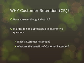 WHY Customer Retention (CR)?Have you ever thought about it?In order to find out you need to answer two questions.What is Customer Retention?