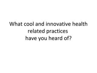 What cool and innovative health
related practices
have you heard of?
 