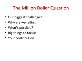 The Million Dollar Question
• Our biggest challenge?
• Why are we failing
• What’s possible?
• Big things to tackle
• Your contribution
 