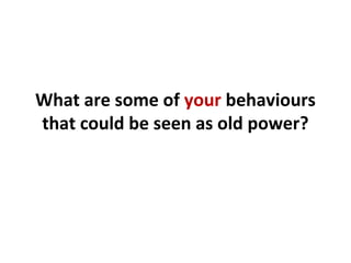 What are some of your behaviours
that could be seen as old power?
 