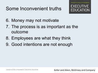 Some Inconvenient truths
6. Money may not motivate
7. The process is as important as the
outcome
8. Employees are what they think
9. Good intentions are not enough
Keller and Aiken, McKinsey and Company
 