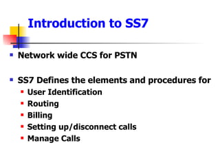 Introduction to SS7 Network wide CCS for PSTN SS7 Defines the elements and procedures for  User Identification Routing  Billing Setting up/disconnect calls Manage Calls 