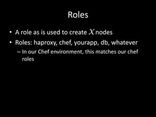 Roles
• A role as is used to create X nodes
• Roles: haproxy, chef, yourapp, db, whatever
  – In our Chef environment, this matches our chef
    roles
 