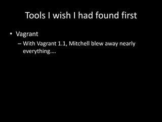 Tools I wish I had found first
• Vagrant
  – With Vagrant 1.1, Mitchell blew away nearly
    everything….
 