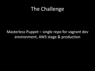 The Challenge


Masterless Puppet – single repo for vagrant dev
   environment, AWS stage & production
 