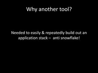 Why another tool?


Needed to easily & repeatedly build out an
   application stack – anti snowflake!
 