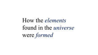 How the elements
found in the universe
were formed
 