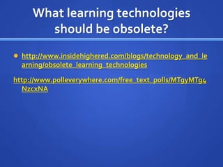 What learning technologies should be obsolete?http://www.insidehighered.com/blogs/technology_and_learning/obsolete_learning_technologieshttp://www.polleverywhere.com/free_text_polls/MTgyMTg4NzcxNA