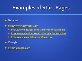 Examples of Start PagesNetvibeshttp://www.netvibes.comhttp://www.netvibes.com/crimsonconnect#Homehttp://www.netvibes.com/coolcatteacher#Ad4dcsshttp://www.pageflakes.com/Room307iGooglehttp://igoogle.com