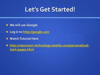 Let’s Get Started!We will use iGoogleLog in to http://google.comWatch Tutorial Herehttp://classroom-technology.weebly.com/personalized-start-pages.html