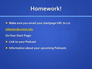 Homework!Make sure you email your startpage URL to Lizelikeren@umich.eduOn Your Start Page:Link to your PodcastInformation about your upcoming Podcasts