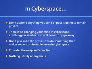 In Cyberspace…Don’t assume anything you send or post is going to remain private.There is no changing your mind in cyberspace—anythingyou send or post will never truly go away.Don’t give in to the pressure to do something that makesyou uncomfortable, even in cyberspace.Consider the recipient’s reaction.Nothing is truly anonymous. 