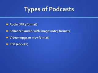 Types of PodcastsAudio (MP3 format)Enhanced Audio-with images (Mv4 format)Video (mpg4 or mov format)PDF (ebooks)