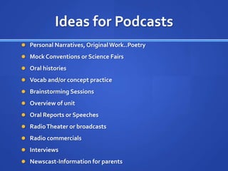 Ideas for PodcastsPersonal Narratives, Original Work..PoetryMock Conventions or Science FairsOral historiesVocab and/or concept practiceBrainstorming SessionsOverview of unitOral Reports or SpeechesRadio Theater or broadcastsRadio commercialsInterviewsNewscast-Information for parents