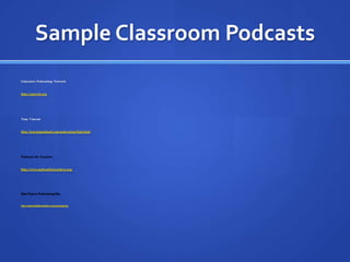 Sample Classroom PodcastsEducators Podcasting Networkhttp://epnweb.orgTony Vincenthttp://learninginhand.com/podcasting/find.htmlPodcasts for Teachershttp://www.podcastforteachers.org/Wes Fryer’s Podcasting Sitehttp://teachdigital.pbwiki.com/podcasting