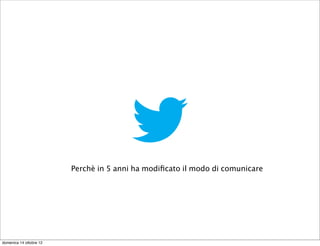 Perchè in 5 anni ha modiﬁcato il modo di comunicare




domenica 14 ottobre 12
 