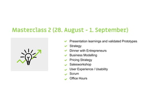 Masterclass 2 (28. August - 1. September)
- Presentation learnings and validated Prototypes
- Strategy
- Dinner with Entrepreneurs
- Business Modelling
- Pricing Strategy
- Salesworkshop
- User Experience / Usability
- Scrum
- Office Hours
 