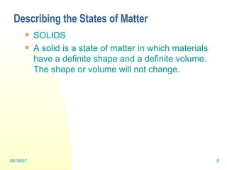 Describing the States of Matter SOLIDS A solid is a state of matter in which materials have a definite shape and a definite volume. The shape or volume will not change.  