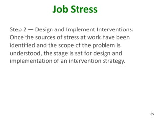 65
Job Stress
Step 2 — Design and Implement Interventions.
Once the sources of stress at work have been
identified and the scope of the problem is
understood, the stage is set for design and
implementation of an intervention strategy.
 