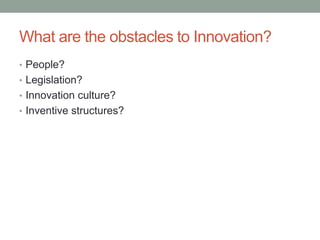 What are the obstacles to Innovation?
• People?
• Legislation?
• Innovation culture?
• Inventive structures?
 