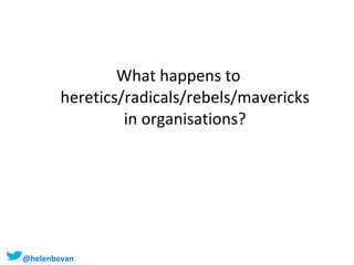 What happens to
heretics/radicals/rebels/mavericks
in organisations?

@helenbevan #NHSChangeDay

 