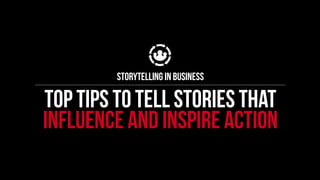 TOP TIPS TO tell stories that
influence and inspire action
Storytelling in business
 