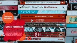 FICTION IS YOUR FRIEND
Reading fiction can increase empathy. If
you want someone to do something
that’s never been done before, you’ve
got to help them imagine what this new
world will look like and describe a future
state that touches people emotionally.
EMBRACE YOUR
INNER ORWELL!
 