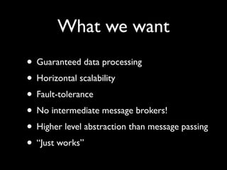 What we want
• Guaranteed data processing
• Horizontal scalability
• Fault-tolerance
• No intermediate message brokers!
• Higher level abstraction than message passing
• “Just works”
 